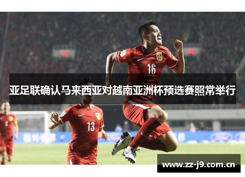 亚足联确认马来西亚对越南亚洲杯预选赛照常举行 亚足联确认马来西亚对越南亚洲杯预选赛照常举行