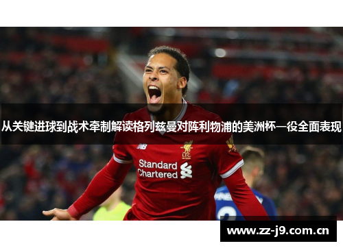 从关键进球到战术牵制解读格列兹曼对阵利物浦的美洲杯一役全面表现