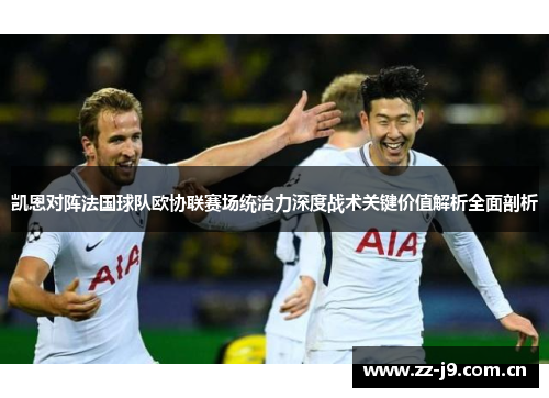 凯恩对阵法国球队欧协联赛场统治力深度战术关键价值解析全面剖析