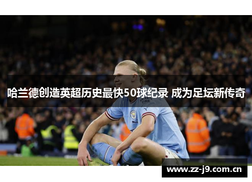哈兰德创造英超历史最快50球纪录 成为足坛新传奇